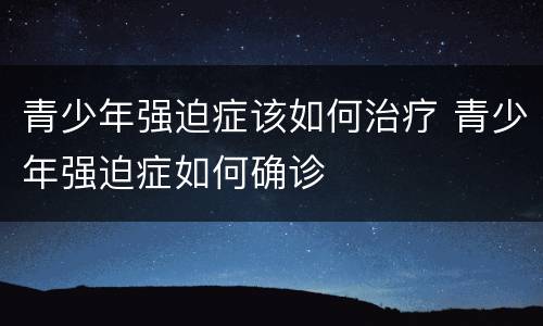 青少年强迫症该如何治疗 青少年强迫症如何确诊