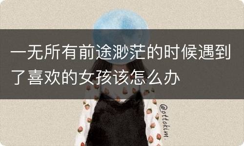 一无所有前途渺茫的时候遇到了喜欢的女孩该怎么办