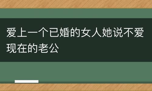 爱上一个已婚的女人她说不爱现在的老公