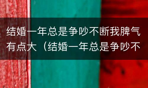 结婚一年总是争吵不断我脾气有点大（结婚一年总是争吵不断我脾气有点大怎么办）
