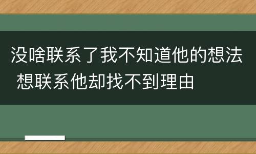 没啥联系了我不知道他的想法 想联系他却找不到理由