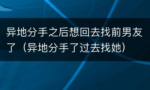 异地分手之后想回去找前男友了（异地分手了过去找她）