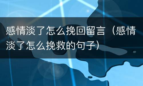感情淡了怎么挽回留言（感情淡了怎么挽救的句子）