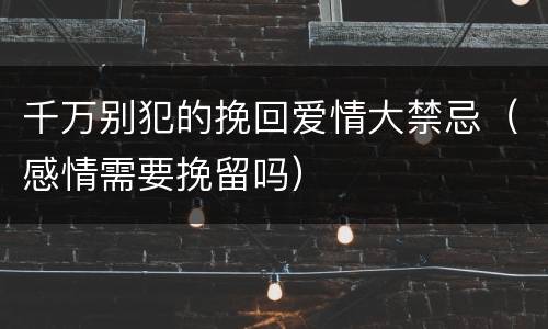 千万别犯的挽回爱情大禁忌（感情需要挽留吗）