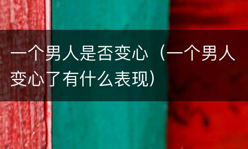 一个男人是否变心（一个男人变心了有什么表现）