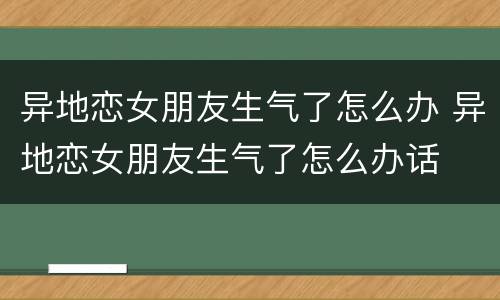 异地恋女朋友生气了怎么办 异地恋女朋友生气了怎么办话