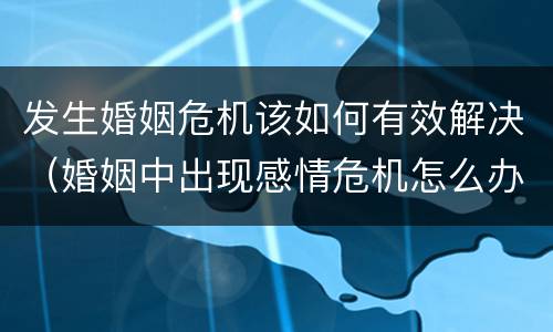 发生婚姻危机该如何有效解决（婚姻中出现感情危机怎么办）