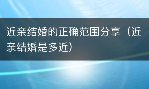近亲结婚的正确范围分享（近亲结婚是多近）
