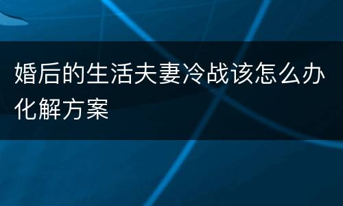 婚后的生活夫妻冷战该怎么办化解方案