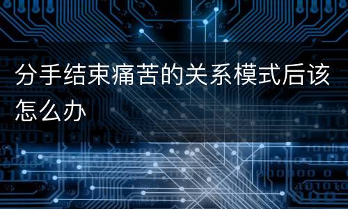 分手结束痛苦的关系模式后该怎么办