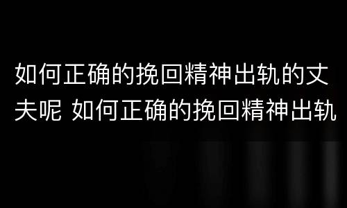如何正确的挽回精神出轨的丈夫呢 如何正确的挽回精神出轨的丈夫呢视频