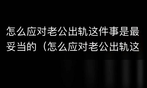 怎么应对老公出轨这件事是最妥当的（怎么应对老公出轨这件事是最妥当的呢）
