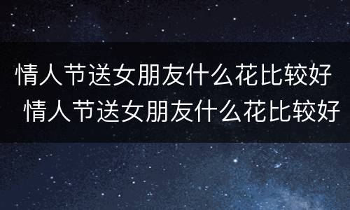 情人节送女朋友什么花比较好 情人节送女朋友什么花比较好一点