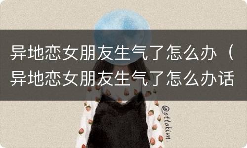 异地恋女朋友生气了怎么办（异地恋女朋友生气了怎么办话）