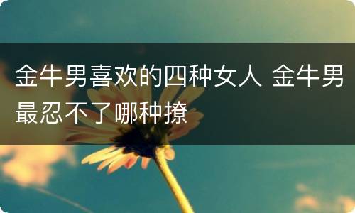 金牛男喜欢的四种女人 金牛男最忍不了哪种撩