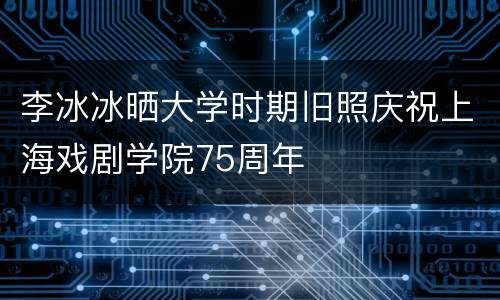 李冰冰晒大学时期旧照庆祝上海戏剧学院75周年