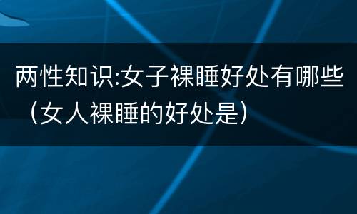 两性知识:女子裸睡好处有哪些（女人裸睡的好处是）