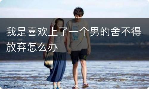 我是喜欢上了一个男的舍不得放弃怎么办