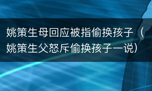 姚策生母回应被指偷换孩子（姚策生父怒斥偷换孩子一说）
