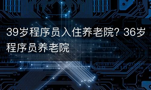 39岁程序员入住养老院? 36岁程序员养老院