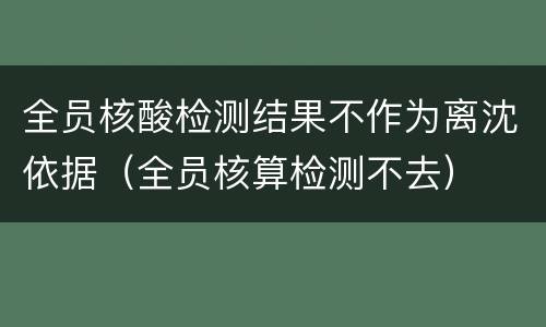 全员核酸检测结果不作为离沈依据（全员核算检测不去）