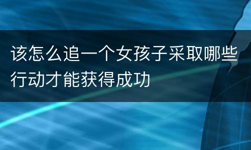 该怎么追一个女孩子采取哪些行动才能获得成功