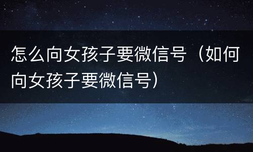 怎么向女孩子要微信号（如何向女孩子要微信号）