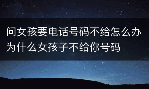 问女孩要电话号码不给怎么办为什么女孩子不给你号码