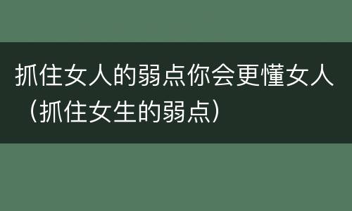 抓住女人的弱点你会更懂女人（抓住女生的弱点）