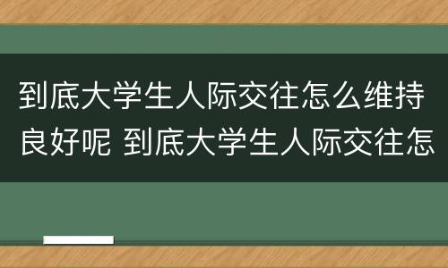 到底大学生人际交往怎么维持良好呢 到底大学生人际交往怎么维持良好呢知乎