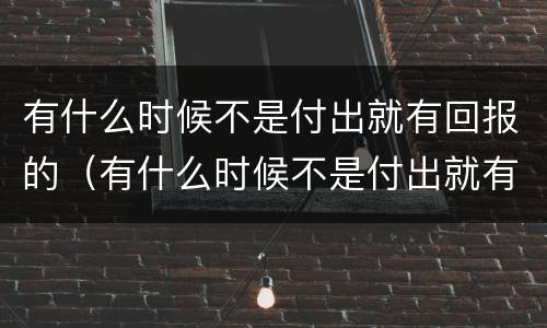 有什么时候不是付出就有回报的（有什么时候不是付出就有回报的人）