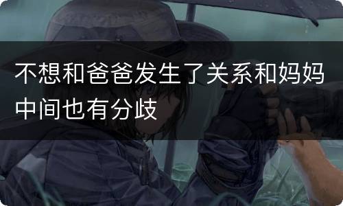 不想和爸爸发生了关系和妈妈中间也有分歧