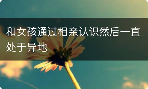和女孩通过相亲认识然后一直处于异地