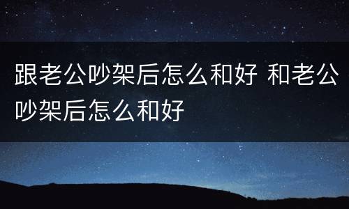 跟老公吵架后怎么和好 和老公吵架后怎么和好