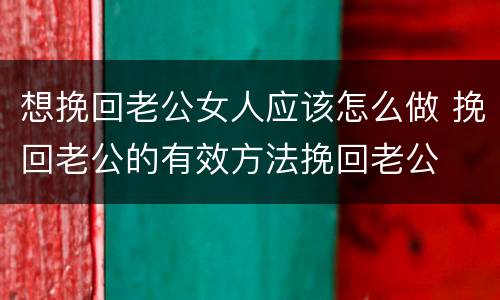 想挽回老公女人应该怎么做 挽回老公的有效方法挽回老公