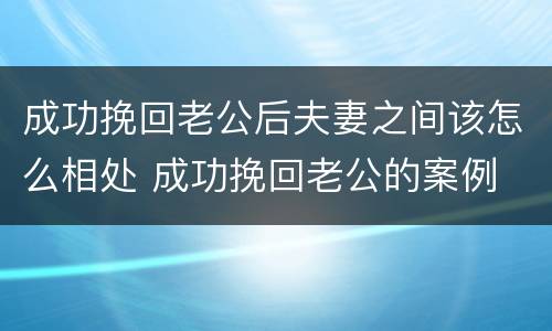 成功挽回老公后夫妻之间该怎么相处 成功挽回老公的案例