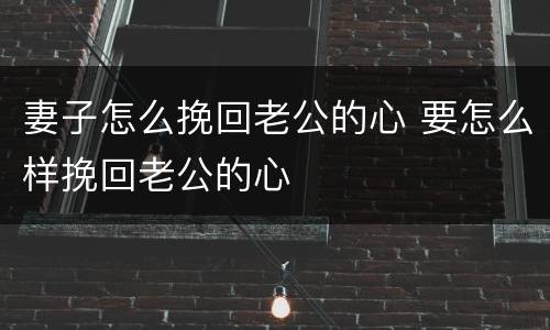 妻子怎么挽回老公的心 要怎么样挽回老公的心