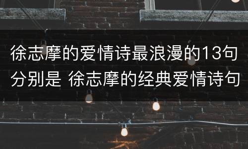 徐志摩的爱情诗最浪漫的13句分别是 徐志摩的经典爱情诗句20条