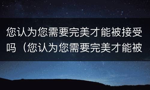 您认为您需要完美才能被接受吗（您认为您需要完美才能被接受吗英语）