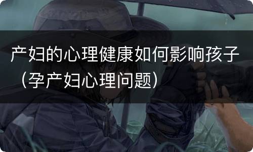 产妇的心理健康如何影响孩子（孕产妇心理问题）