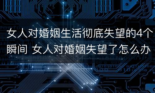 女人对婚姻生活彻底失望的4个瞬间 女人对婚姻失望了怎么办