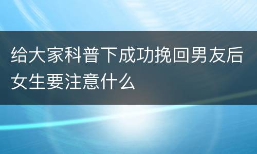 给大家科普下成功挽回男友后女生要注意什么