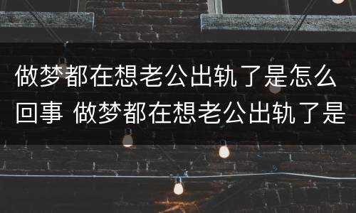 做梦都在想老公出轨了是怎么回事 做梦都在想老公出轨了是怎么回事儿
