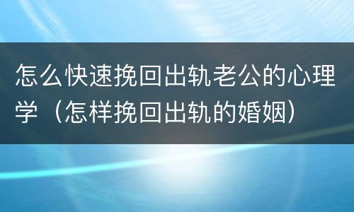 怎么快速挽回出轨老公的心理学（怎样挽回出轨的婚姻）