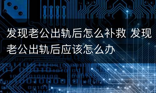 发现老公出轨后怎么补救 发现老公出轨后应该怎么办