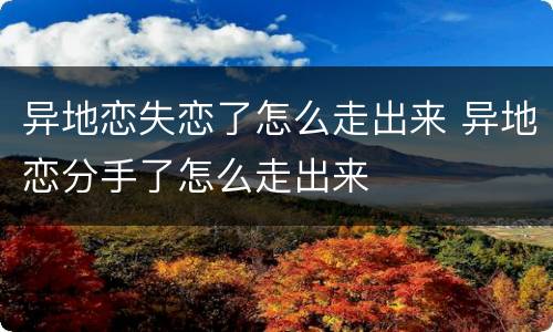 异地恋失恋了怎么走出来 异地恋分手了怎么走出来
