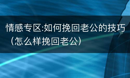 情感专区:如何挽回老公的技巧（怎么样挽回老公）