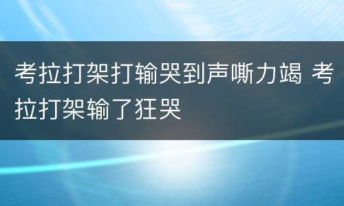 考拉打架打输哭到声嘶力竭 考拉打架输了狂哭