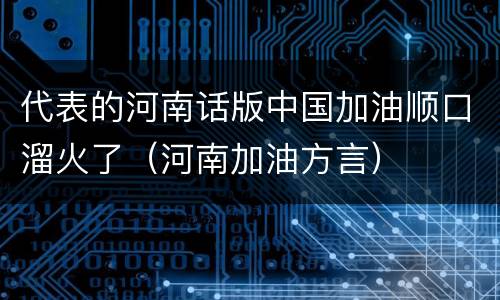 代表的河南话版中国加油顺口溜火了（河南加油方言）