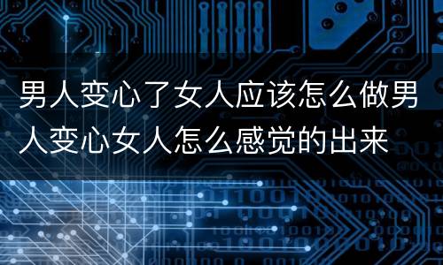 男人变心了女人应该怎么做男人变心女人怎么感觉的出来